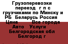 Грузоперевозки, переезд, г/п с грузчиками по Минску и РБ, Беларусь-Россия › Цена ­ 13 - Все города Авто » Услуги   . Белгородская обл.,Белгород г.